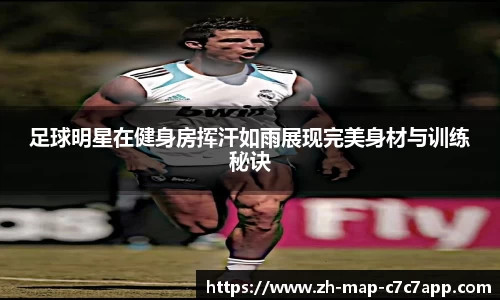 足球明星在健身房挥汗如雨展现完美身材与训练秘诀